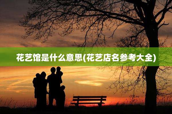 花艺馆是什么意思(花艺店名参考大全)