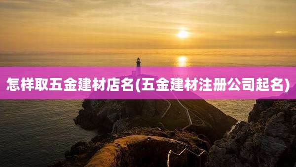怎样取五金建材店名(五金建材注册公司起名)