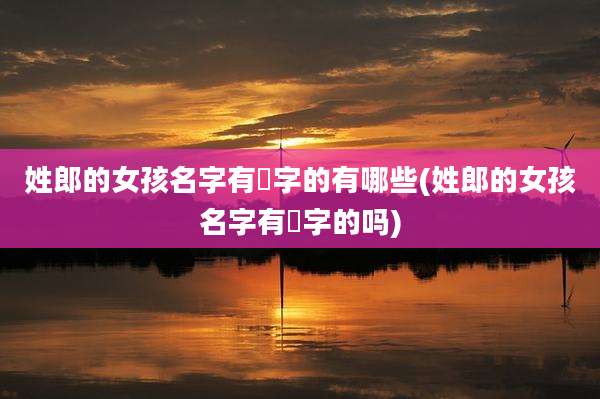姓郎的女孩名字有玥字的有哪些(姓郎的女孩名字有玥字的吗)