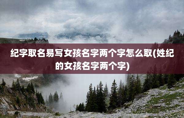 纪字取名易写女孩名字两个字怎么取(姓纪的女孩名字两个字)