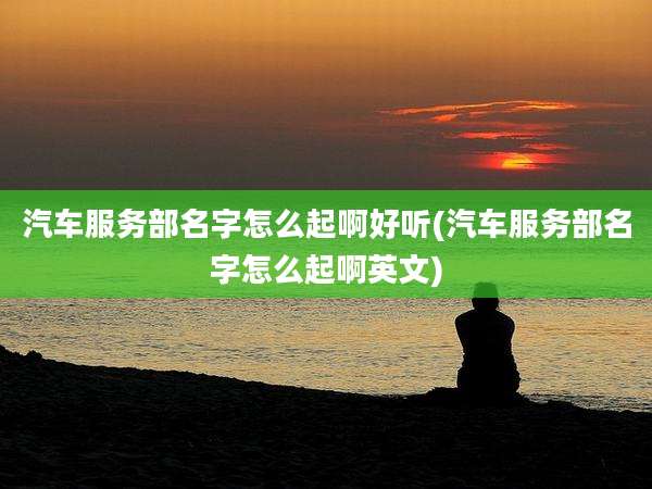 汽车服务部名字怎么起啊好听(汽车服务部名字怎么起啊英文)