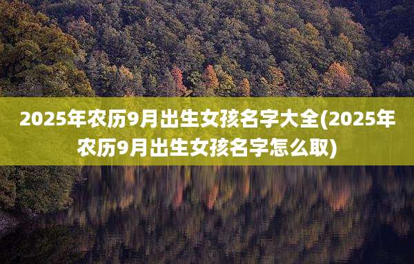2025年农历9月出生女孩名字大全(2025年农历9月出生女孩名字怎么取)