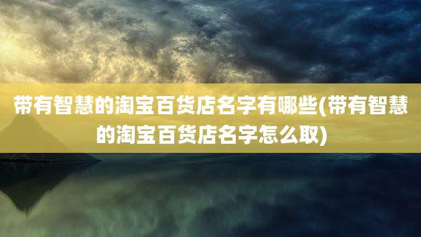 带有智慧的淘宝百货店名字有哪些(带有智慧的淘宝百货店名字怎么取)
