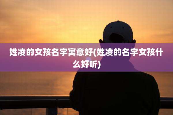 姓凌的女孩名字寓意好(姓凌的名字女孩什么好听)