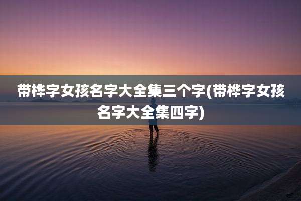 带桦字女孩名字大全集三个字(带桦字女孩名字大全集四字)