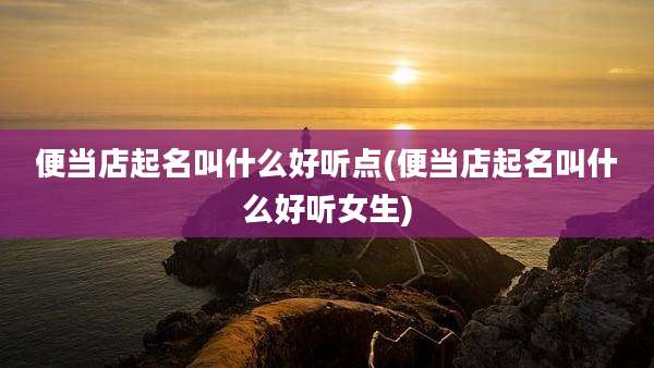 便当店起名叫什么好听点(便当店起名叫什么好听女生)