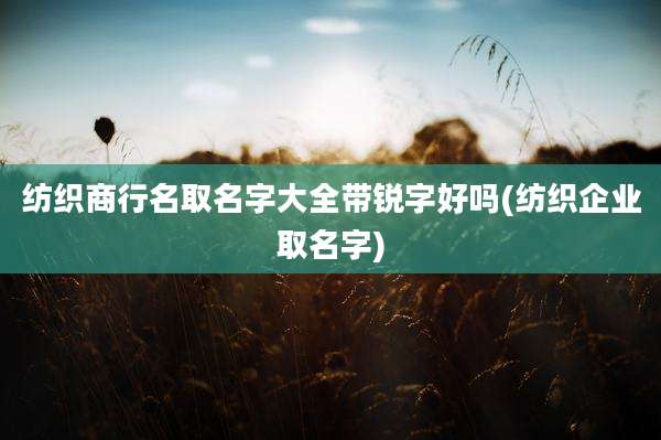 纺织商行名取名字大全带锐字好吗(纺织企业取名字)