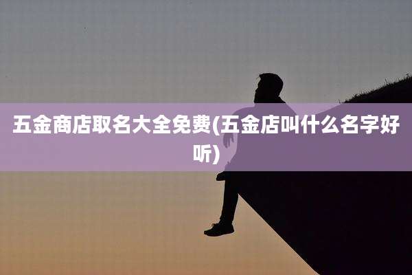 五金商店取名大全免费(五金店叫什么名字好听)
