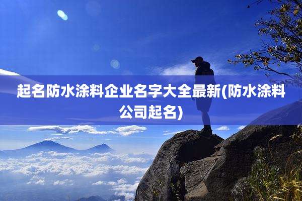 起名防水涂料企业名字大全最新(防水涂料公司起名)