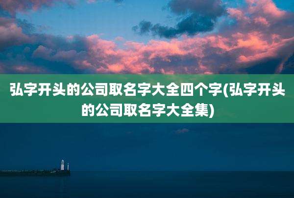 弘字开头的公司取名字大全四个字(弘字开头的公司取名字大全集)