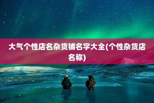 大气个性店名杂货铺名字大全(个性杂货店名称)