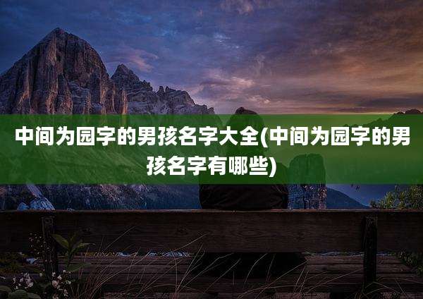 中间为园字的男孩名字大全(中间为园字的男孩名字有哪些)