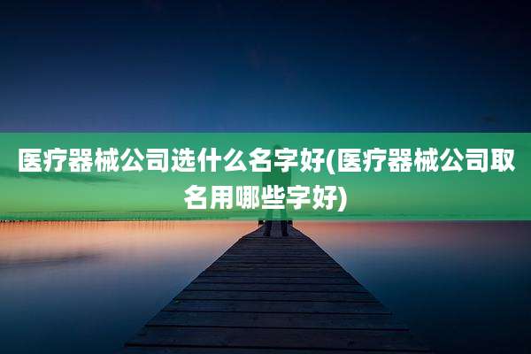 医疗器械公司选什么名字好(医疗器械公司取名用哪些字好)