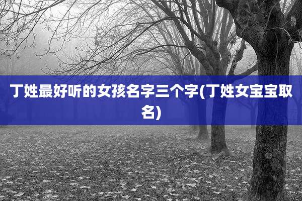 丁姓最好听的女孩名字三个字(丁姓女宝宝取名)