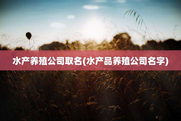 水产养殖公司取名(水产品养殖公司名字)