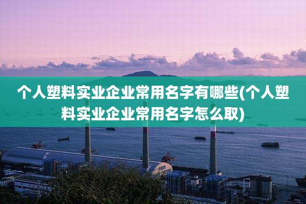 个人塑料实业企业常用名字有哪些(个人塑料实业企业常用名字怎么取)