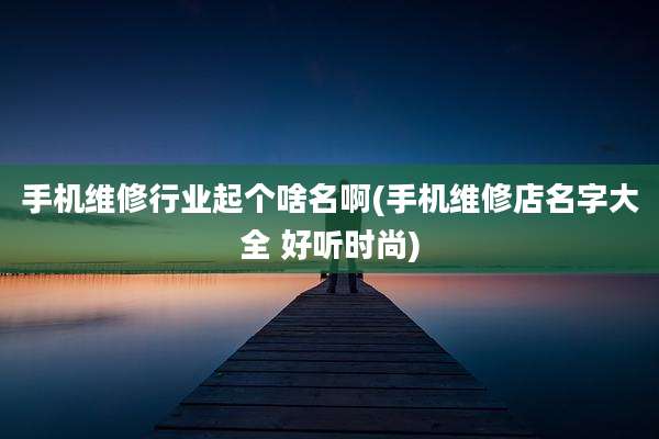 手机维修行业起个啥名啊(手机维修店名字大全 好听时尚)