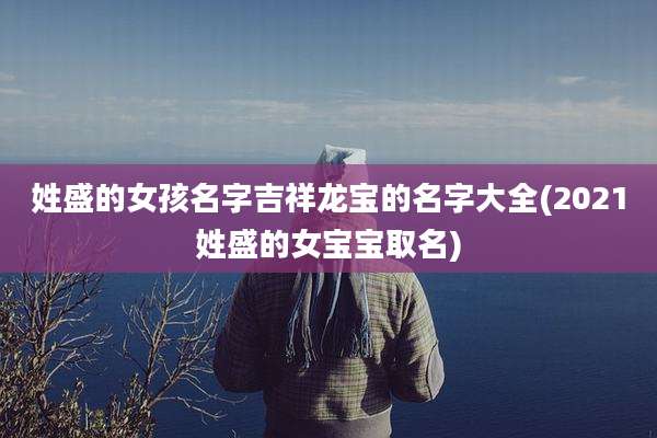姓盛的女孩名字吉祥龙宝的名字大全(2021姓盛的女宝宝取名)