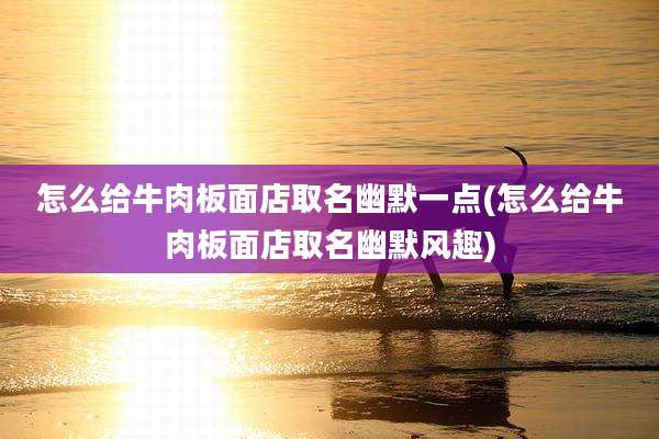 怎么给牛肉板面店取名幽默一点(怎么给牛肉板面店取名幽默风趣)