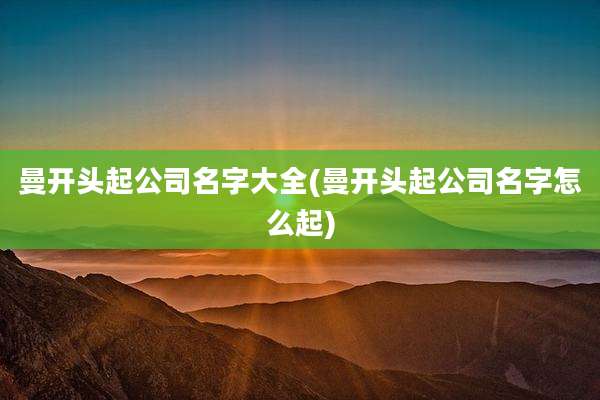 曼开头起公司名字大全(曼开头起公司名字怎么起)