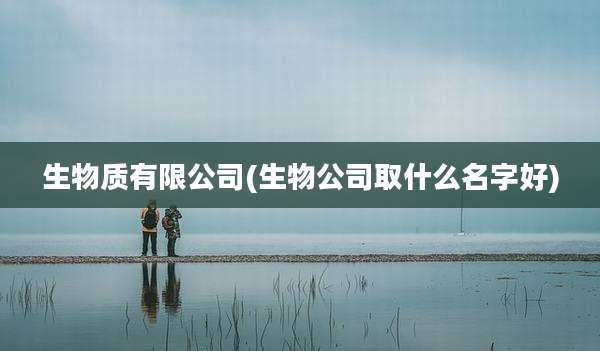 生物质有限公司(生物公司取什么名字好)