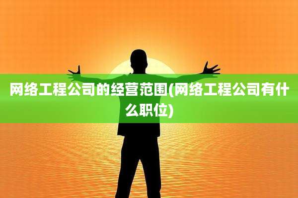 网络工程公司的经营范围(网络工程公司有什么职位)
