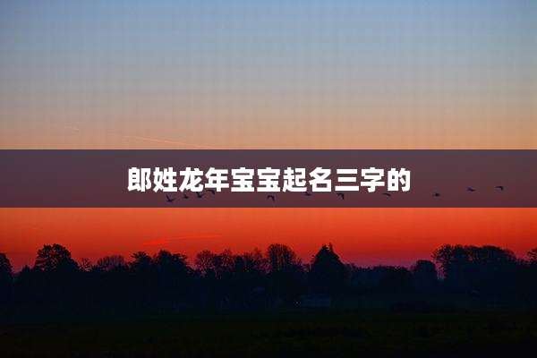 郎姓龙年宝宝起名三字的