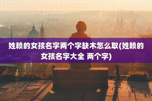 姓赖的女孩名字两个字缺木怎么取(姓赖的女孩名字大全 两个字)
