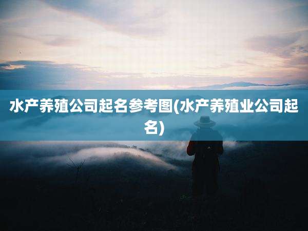 水产养殖公司起名参考图(水产养殖业公司起名)