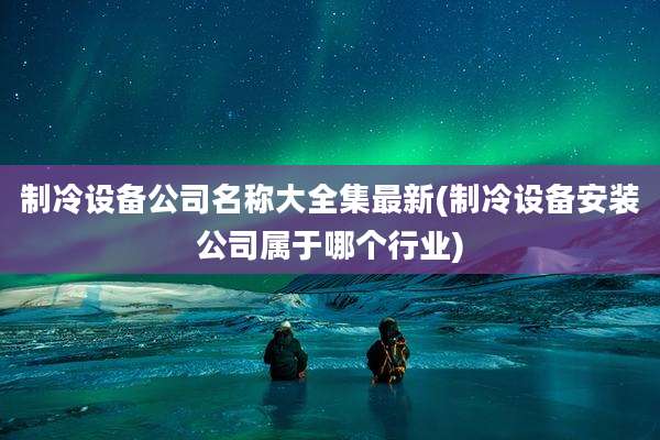 制冷设备公司名称大全集最新(制冷设备安装公司属于哪个行业)