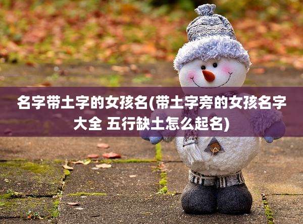 名字带土字的女孩名(带土字旁的女孩名字大全 五行缺土怎么起名)