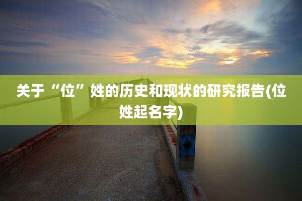 关于“位”姓的历史和现状的研究报告(位姓起名字)