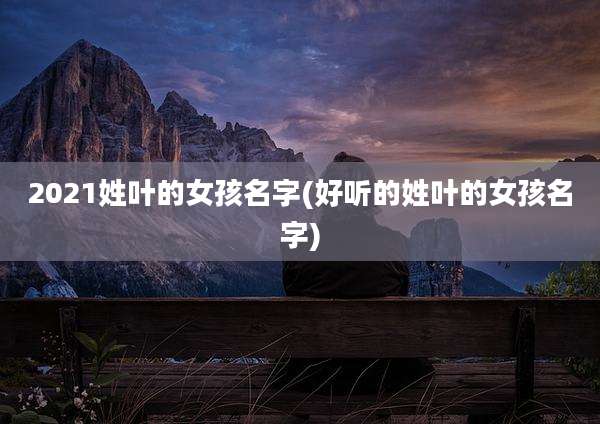 2021姓叶的女孩名字(好听的姓叶的女孩名字)