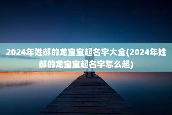 2024年姓郝的龙宝宝起名字大全(2024年姓郝的龙宝宝起名字怎么起)