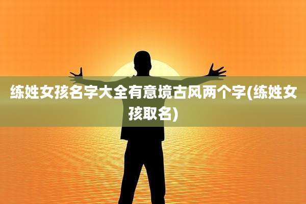 练姓女孩名字大全有意境古风两个字(练姓女孩取名)