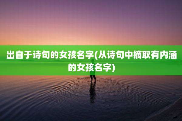 出自于诗句的女孩名字(从诗句中摘取有内涵的女孩名字)