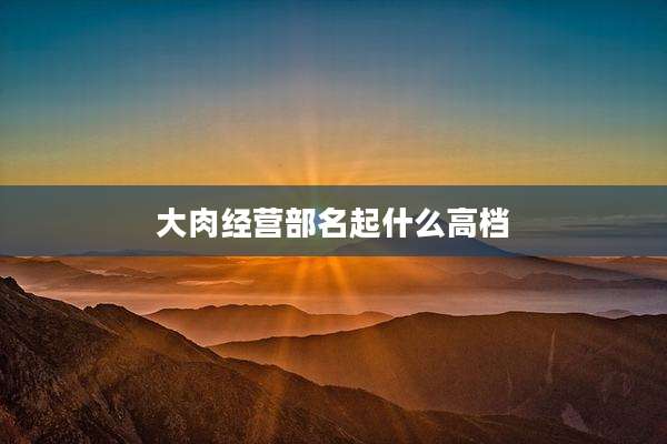 大肉经营部名起什么高档