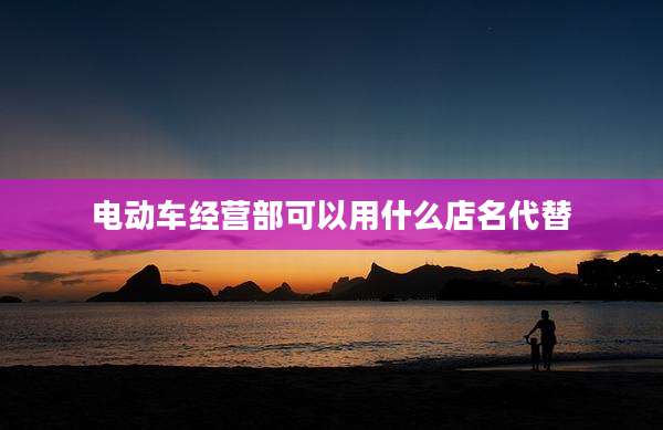 电动车经营部可以用什么店名代替