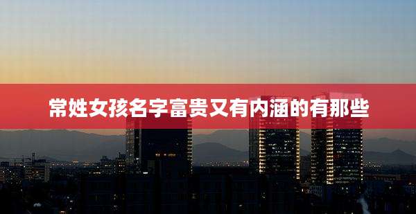 常姓女孩名字富贵又有内涵的有那些
