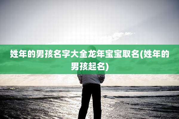 姓年的男孩名字大全龙年宝宝取名(姓年的男孩起名)
