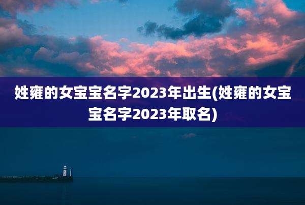 姓雍的女宝宝名字2023年出生(姓雍的女宝宝名字2023年取名)