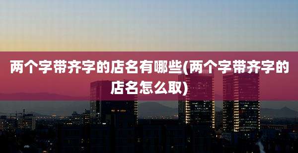两个字带齐字的店名有哪些(两个字带齐字的店名怎么取)