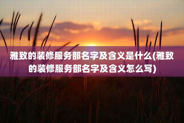 雅致的装修服务部名字及含义是什么(雅致的装修服务部名字及含义怎么写)