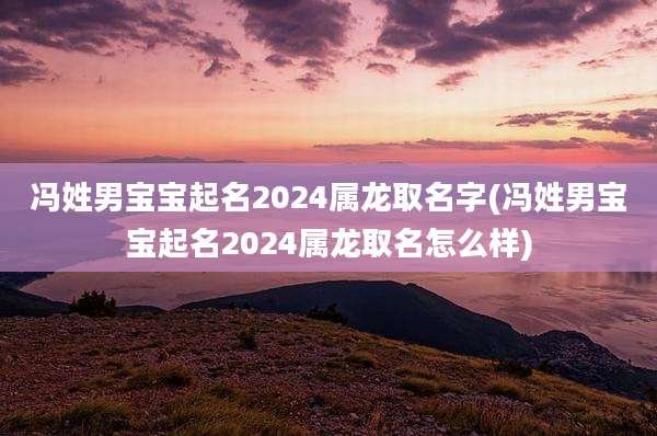 冯姓男宝宝起名2024属龙取名字(冯姓男宝宝起名2024属龙取名怎么样)