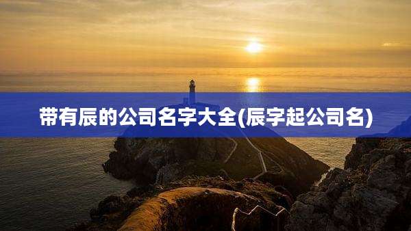 带有辰的公司名字大全(辰字起公司名)