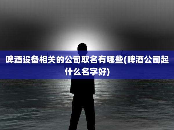 啤酒设备相关的公司取名有哪些(啤酒公司起什么名字好)