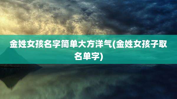 金姓女孩名字简单大方洋气(金姓女孩子取名单字)