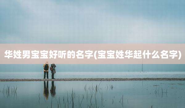 华姓男宝宝好听的名字(宝宝姓华起什么名字)