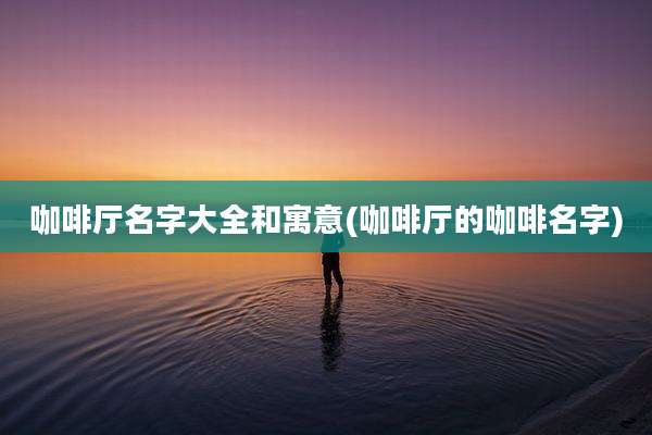 咖啡厅名字大全和寓意(咖啡厅的咖啡名字)