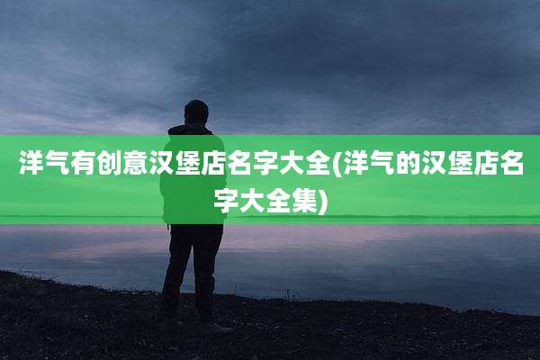 洋气有创意汉堡店名字大全(洋气的汉堡店名字大全集)
